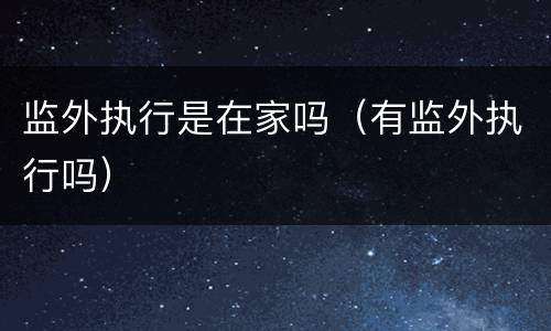 监外执行是在家吗（有监外执行吗）