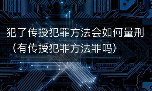 犯了传授犯罪方法会如何量刑（有传授犯罪方法罪吗）