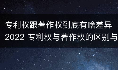 专利权跟著作权到底有啥差异2022 专利权与著作权的区别与联系