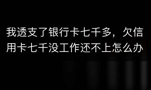 我透支了银行卡七千多，欠信用卡七千没工作还不上怎么办