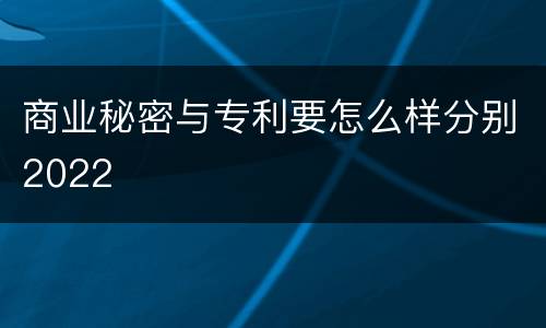 商业秘密与专利要怎么样分别2022