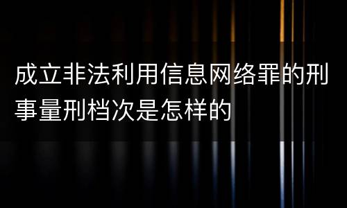 成立非法利用信息网络罪的刑事量刑档次是怎样的