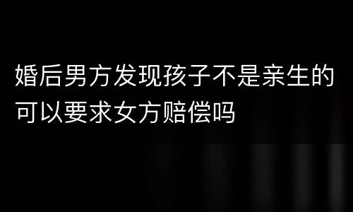 婚后男方发现孩子不是亲生的可以要求女方赔偿吗