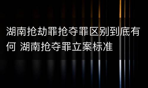 湖南抢劫罪抢夺罪区别到底有何 湖南抢夺罪立案标准