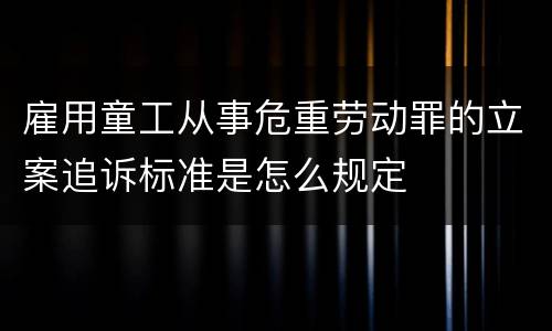 雇用童工从事危重劳动罪的立案追诉标准是怎么规定