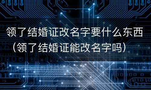 领了结婚证改名字要什么东西（领了结婚证能改名字吗）