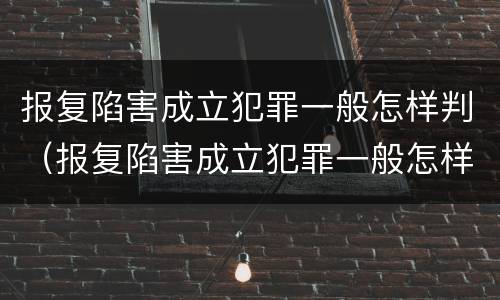 报复陷害成立犯罪一般怎样判（报复陷害成立犯罪一般怎样判决）