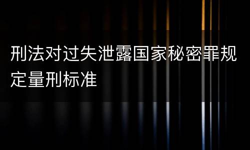 刑法对过失泄露国家秘密罪规定量刑标准