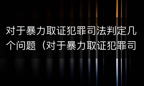 对于暴力取证犯罪司法判定几个问题（对于暴力取证犯罪司法判定几个问题可以解决）
