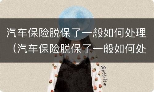 汽车保险脱保了一般如何处理（汽车保险脱保了一般如何处理好）
