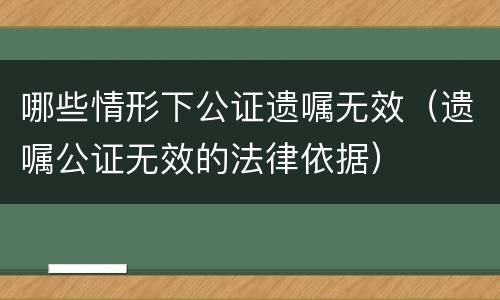 哪些情形下公证遗嘱无效（遗嘱公证无效的法律依据）