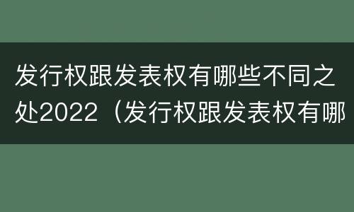 发行权跟发表权有哪些不同之处2022（发行权跟发表权有哪些不同之处2022年11月）