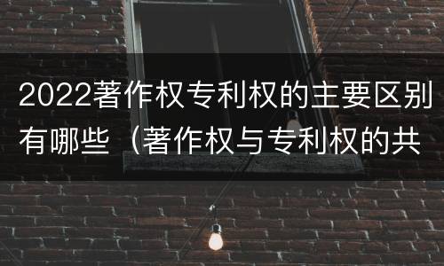 2022著作权专利权的主要区别有哪些（著作权与专利权的共性有）