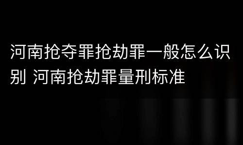 河南抢夺罪抢劫罪一般怎么识别 河南抢劫罪量刑标准