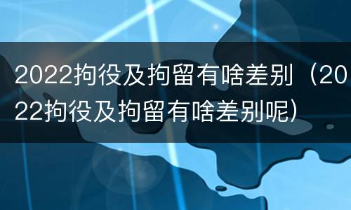 2022拘役及拘留有啥差别（2022拘役及拘留有啥差别呢）
