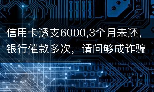 信用卡透支6000,3个月未还，银行催款多次，请问够成诈骗吗