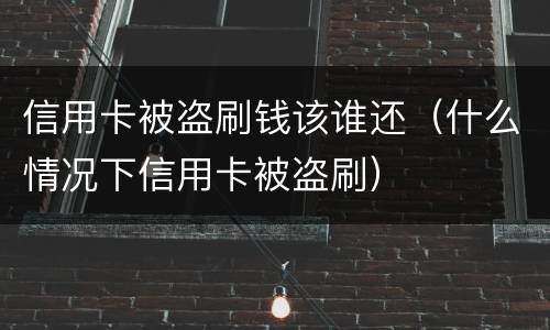 信用卡被盗刷钱该谁还（什么情况下信用卡被盗刷）