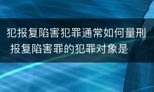 犯报复陷害犯罪通常如何量刑 报复陷害罪的犯罪对象是