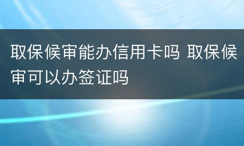 取保候审能办信用卡吗 取保候审可以办签证吗
