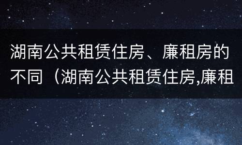 湖南公共租赁住房、廉租房的不同（湖南公共租赁住房,廉租房的不同条件）