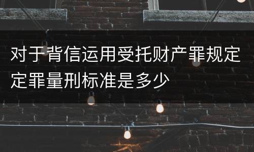 对于背信运用受托财产罪规定定罪量刑标准是多少