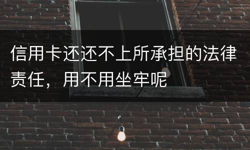 信用卡还还不上所承担的法律责任，用不用坐牢呢