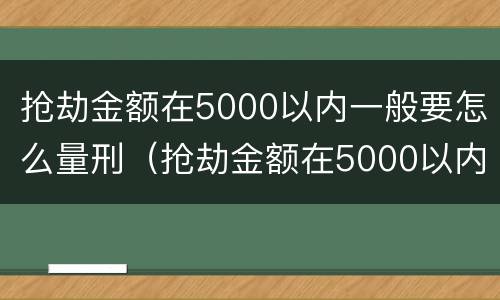 抢劫金额在5000以内一般要怎么量刑（抢劫金额在5000以内一般要怎么量刑呢）