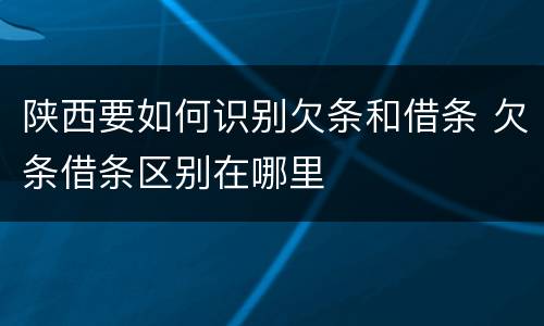 陕西要如何识别欠条和借条 欠条借条区别在哪里