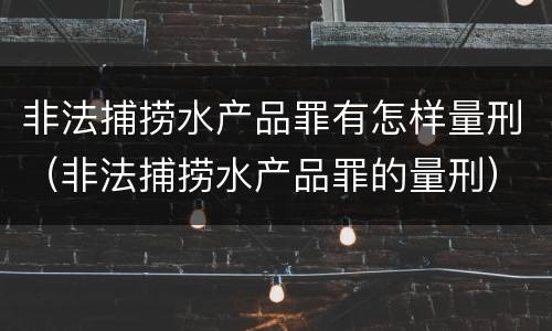 非法捕捞水产品罪有怎样量刑（非法捕捞水产品罪的量刑）