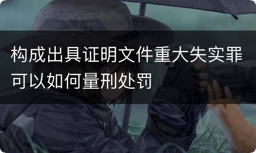 构成出具证明文件重大失实罪可以如何量刑处罚
