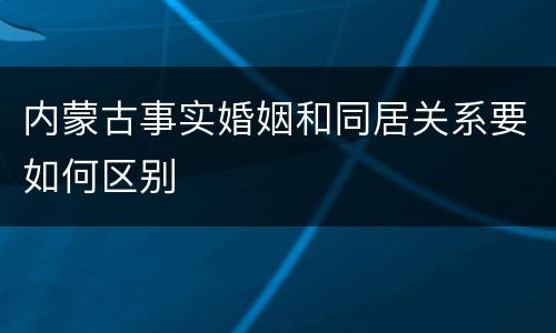 内蒙古事实婚姻和同居关系要如何区别