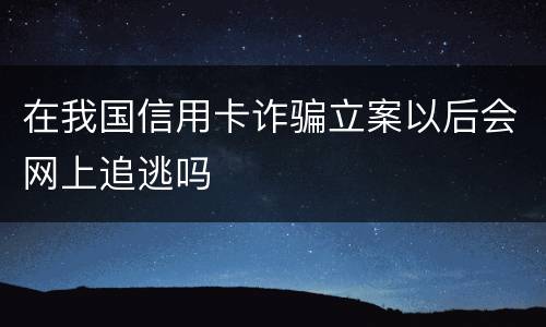 在我国信用卡诈骗立案以后会网上追逃吗