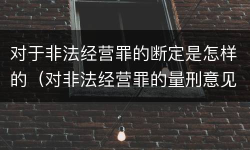 对于非法经营罪的断定是怎样的（对非法经营罪的量刑意见）