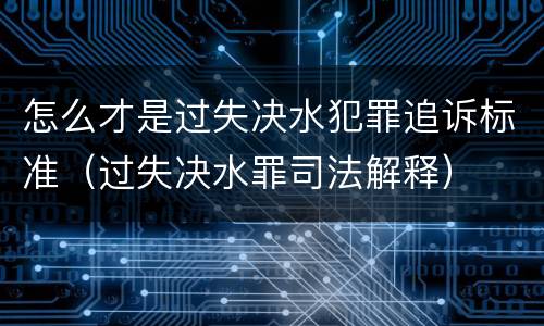 怎么才是过失决水犯罪追诉标准（过失决水罪司法解释）