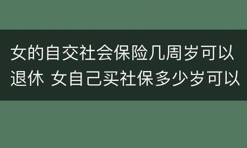 女的自交社会保险几周岁可以退休 女自己买社保多少岁可以领社保