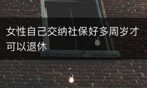 女性自己交纳社保好多周岁才可以退休