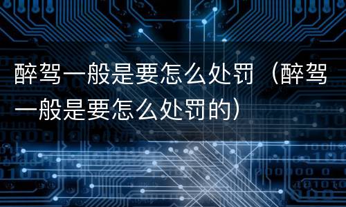 醉驾一般是要怎么处罚（醉驾一般是要怎么处罚的）