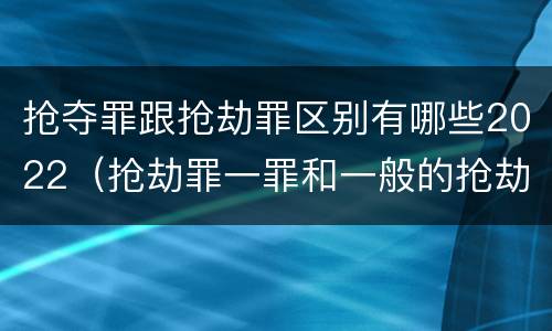 抢夺罪跟抢劫罪区别有哪些2022（抢劫罪一罪和一般的抢劫罪）