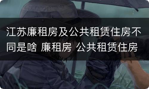 江苏廉租房及公共租赁住房不同是啥 廉租房 公共租赁住房