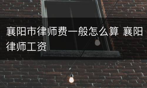 襄阳市律师费一般怎么算 襄阳律师工资