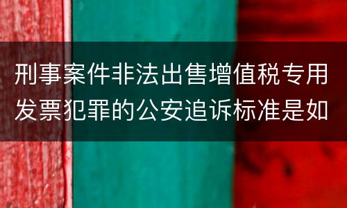 刑事案件非法出售增值税专用发票犯罪的公安追诉标准是如何规定