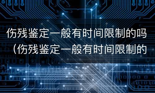 伤残鉴定一般有时间限制的吗（伤残鉴定一般有时间限制的吗）