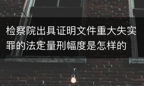 检察院出具证明文件重大失实罪的法定量刑幅度是怎样的