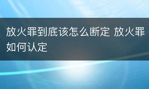 放火罪到底该怎么断定 放火罪如何认定