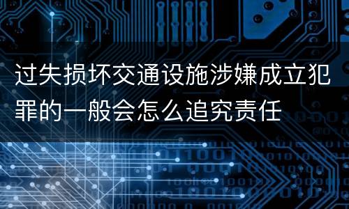 过失损坏交通设施涉嫌成立犯罪的一般会怎么追究责任