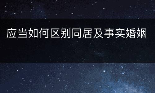 应当如何区别同居及事实婚姻