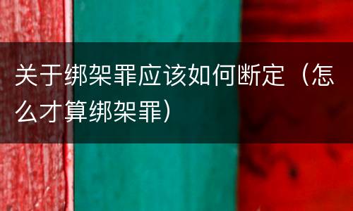 关于绑架罪应该如何断定（怎么才算绑架罪）