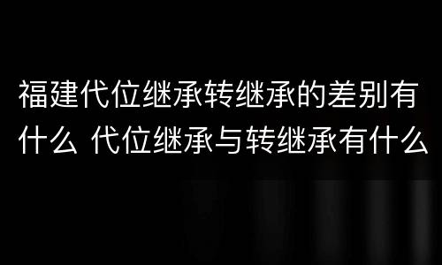 福建代位继承转继承的差别有什么 代位继承与转继承有什么区别?