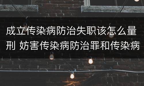 成立传染病防治失职该怎么量刑 妨害传染病防治罪和传染病防治失职罪