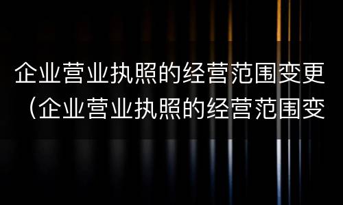 企业营业执照的经营范围变更（企业营业执照的经营范围变更申请）